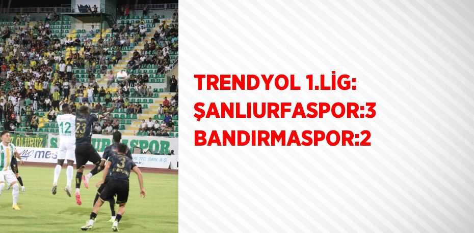 TRENDYOL 1.LİG: ŞANLIURFASPOR:3 BANDIRMASPOR:2