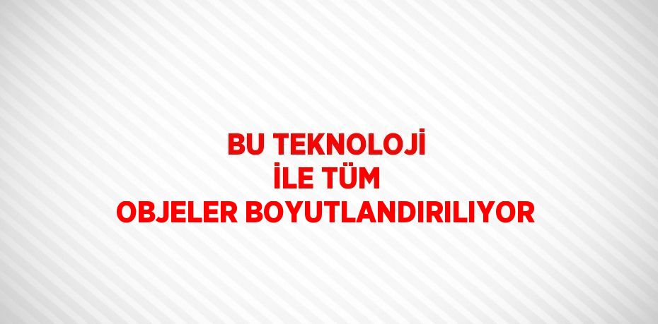 BU TEKNOLOJİ İLE TÜM OBJELER BOYUTLANDIRILIYOR