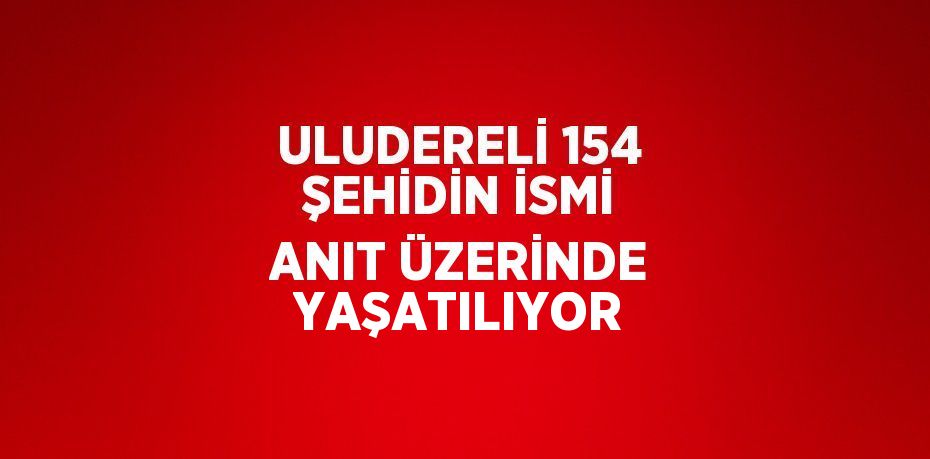 ULUDERELİ 154 ŞEHİDİN İSMİ ANIT ÜZERİNDE YAŞATILIYOR