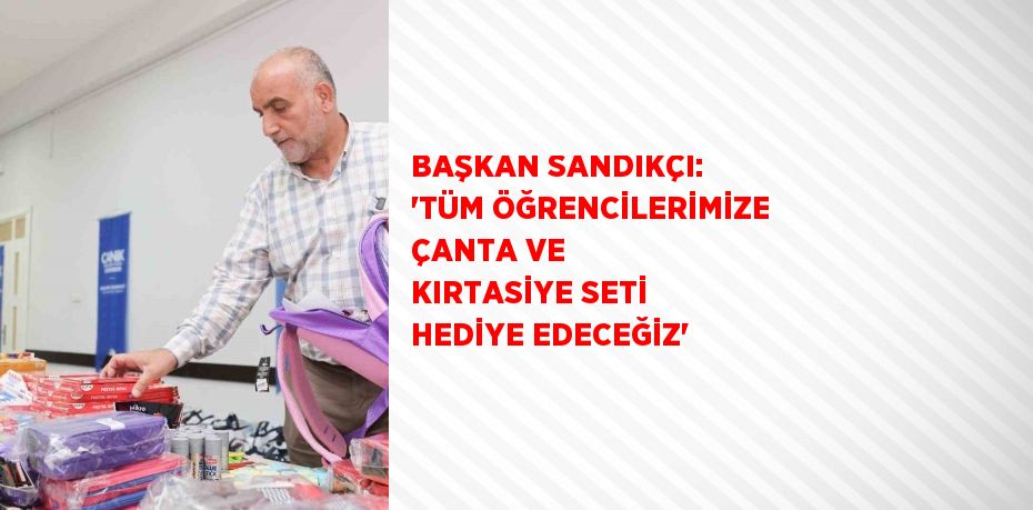 BAŞKAN SANDIKÇI: 'TÜM ÖĞRENCİLERİMİZE ÇANTA VE KIRTASİYE SETİ HEDİYE EDECEĞİZ'