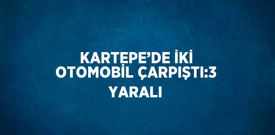 KARTEPE’DE İKİ OTOMOBİL ÇARPIŞTI:3 YARALI