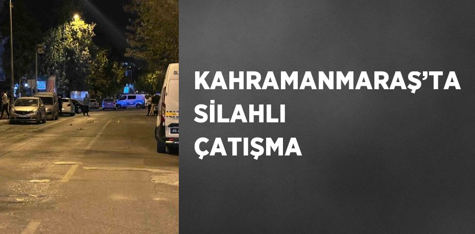 KAHRAMANMARAŞ’TA SİLAHLI ÇATIŞMA