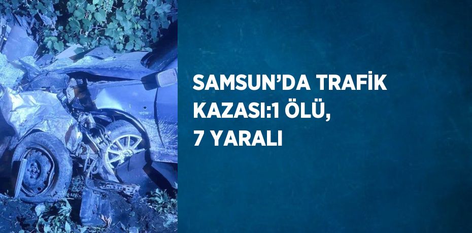 SAMSUN’DA TRAFİK KAZASI:1 ÖLÜ, 7 YARALI