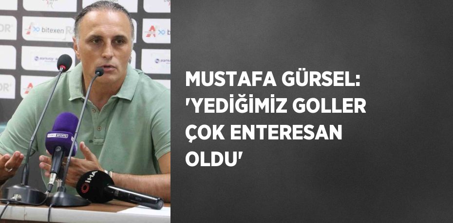 MUSTAFA GÜRSEL: 'YEDİĞİMİZ GOLLER ÇOK ENTERESAN OLDU'