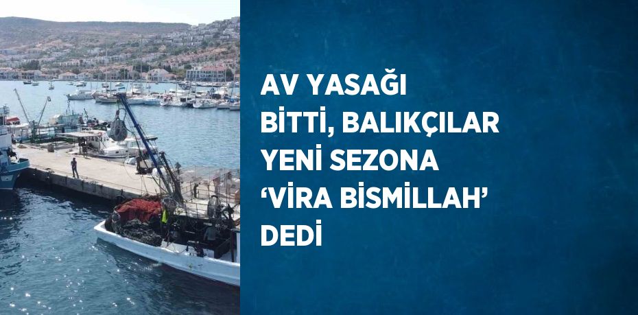 AV YASAĞI BİTTİ, BALIKÇILAR YENİ SEZONA ‘VİRA BİSMİLLAH’ DEDİ