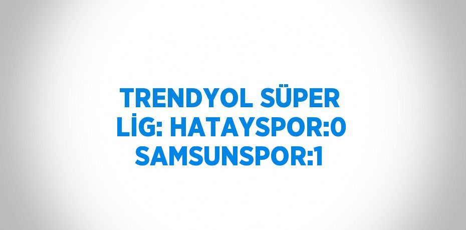 TRENDYOL SÜPER LİG: HATAYSPOR:0 SAMSUNSPOR:1