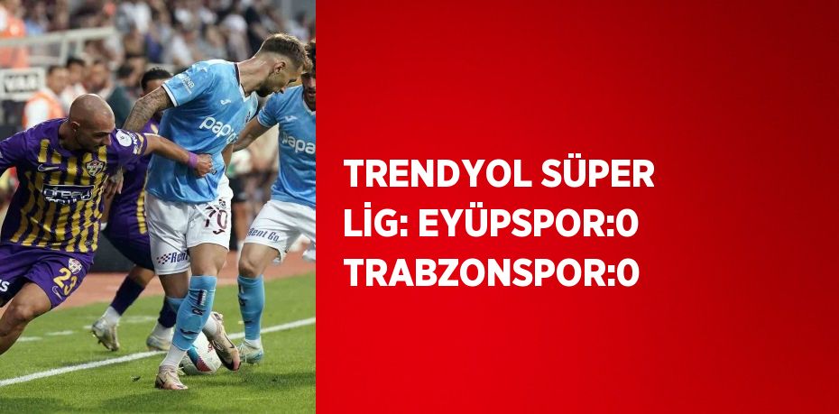 TRENDYOL SÜPER LİG: EYÜPSPOR:0 TRABZONSPOR:0