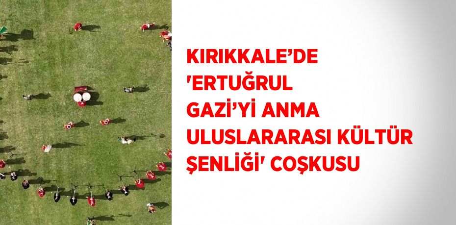 KIRIKKALE’DE 'ERTUĞRUL GAZİ’Yİ ANMA ULUSLARARASI KÜLTÜR ŞENLİĞİ' COŞKUSU