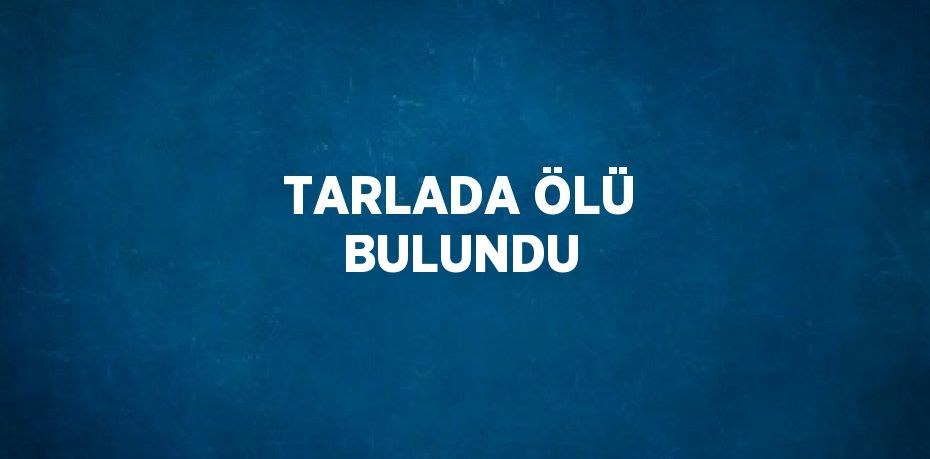 TARLADA ÖLÜ BULUNDU