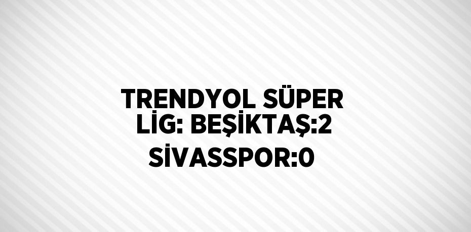 TRENDYOL SÜPER LİG: BEŞİKTAŞ:2 SİVASSPOR:0