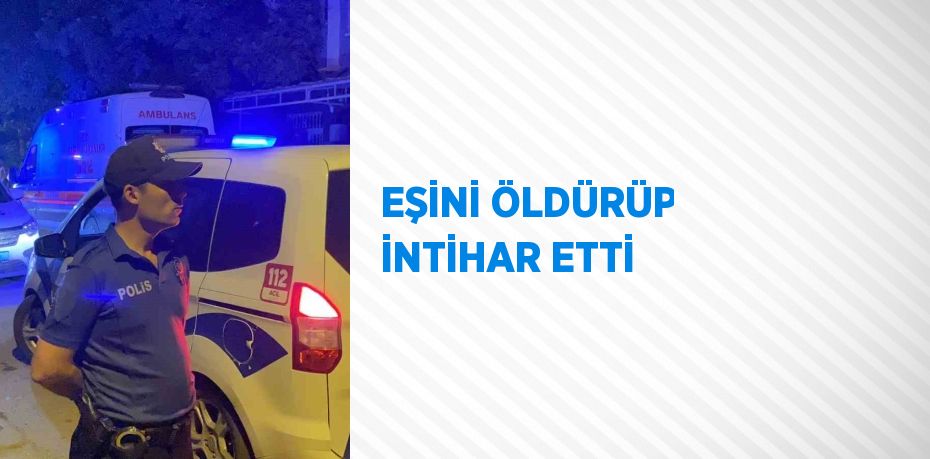 EŞİNİ ÖLDÜRÜP İNTİHAR ETTİ