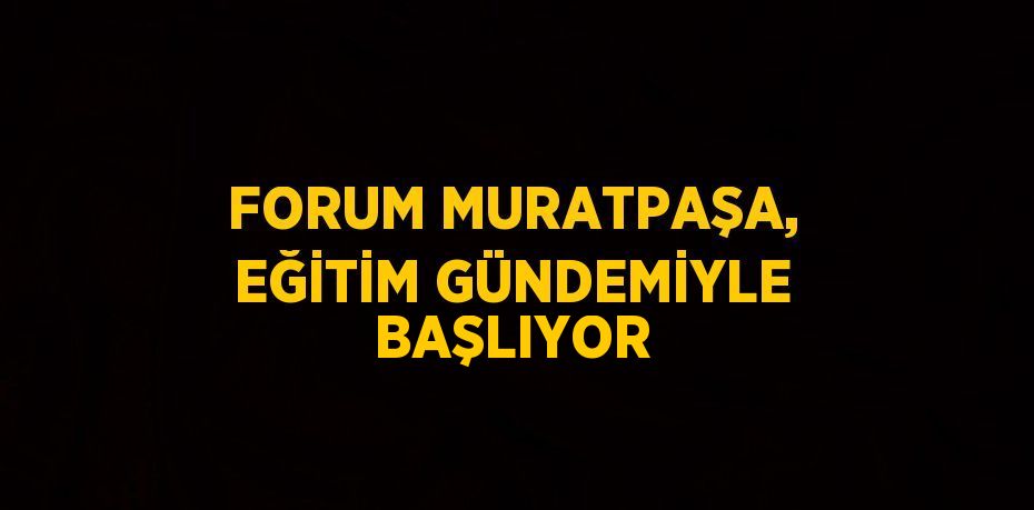 FORUM MURATPAŞA, EĞİTİM GÜNDEMİYLE BAŞLIYOR