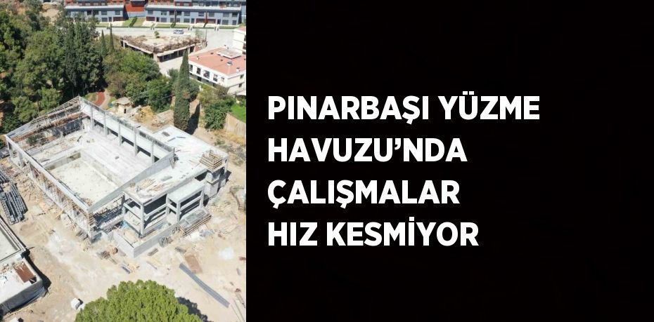 PINARBAŞI YÜZME HAVUZU’NDA ÇALIŞMALAR HIZ KESMİYOR