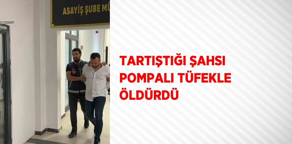 TARTIŞTIĞI ŞAHSI POMPALI TÜFEKLE ÖLDÜRDÜ