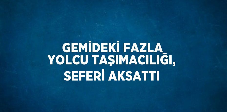 GEMİDEKİ FAZLA YOLCU TAŞIMACILIĞI, SEFERİ AKSATTI