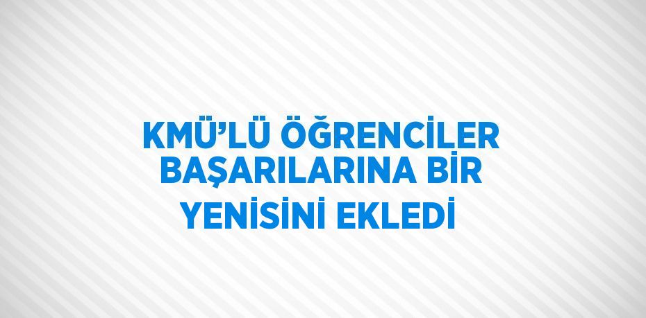 KMÜ’LÜ ÖĞRENCİLER BAŞARILARINA BİR YENİSİNİ EKLEDİ