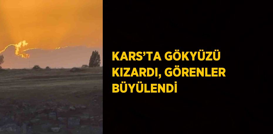 KARS’TA GÖKYÜZÜ KIZARDI, GÖRENLER BÜYÜLENDİ