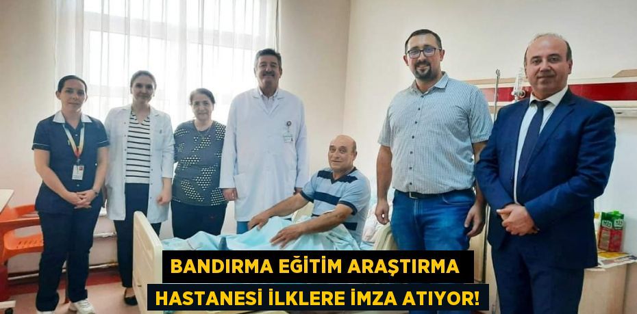 BANDIRMA EĞİTİM ARAŞTIRMA  HASTANESİ İLKLERE İMZA ATIYOR!