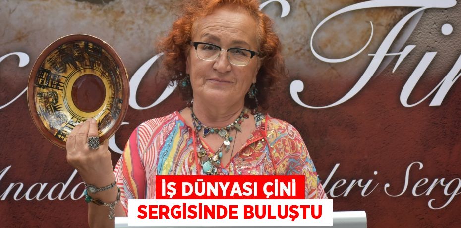 İŞ DÜNYASI ÇİNİ  SERGİSİNDE BULUŞTU