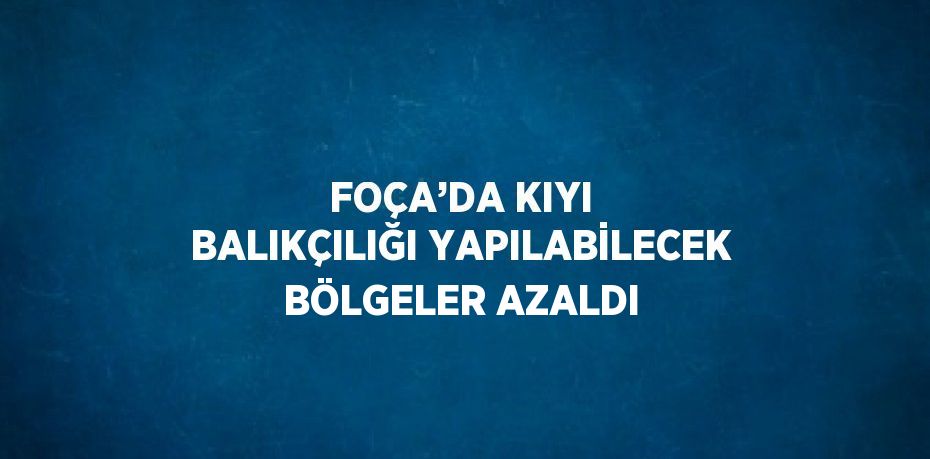 FOÇA’DA KIYI BALIKÇILIĞI YAPILABİLECEK BÖLGELER AZALDI