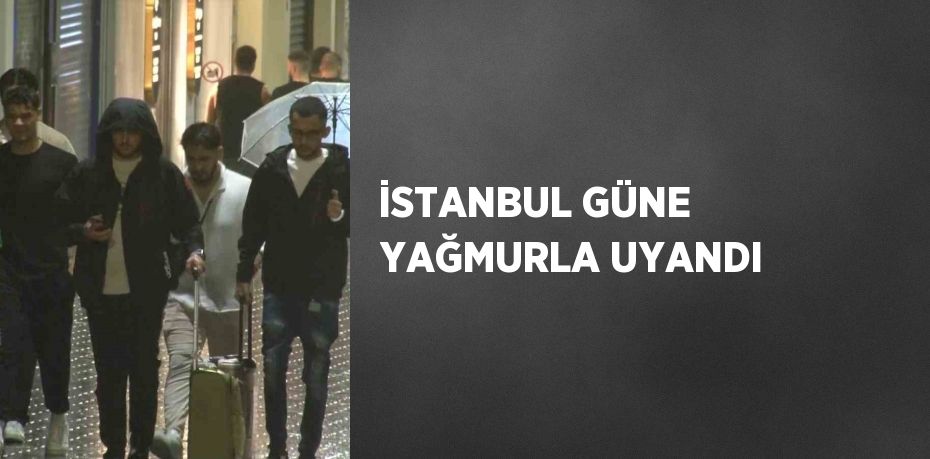 İSTANBUL GÜNE YAĞMURLA UYANDI