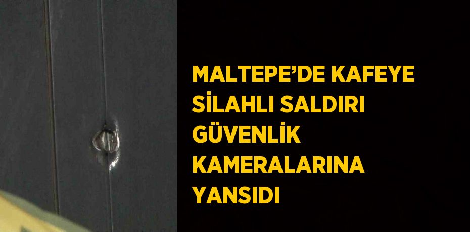 MALTEPE’DE KAFEYE SİLAHLI SALDIRI GÜVENLİK KAMERALARINA YANSIDI