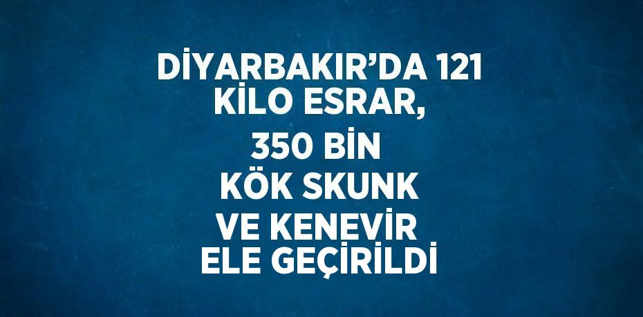 DİYARBAKIR’DA 121 KİLO ESRAR, 350 BİN KÖK SKUNK VE KENEVİR ELE GEÇİRİLDİ