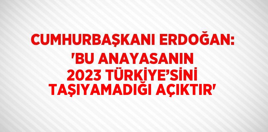 CUMHURBAŞKANI ERDOĞAN: 'BU ANAYASANIN 2023 TÜRKİYE’SİNİ TAŞIYAMADIĞI AÇIKTIR'