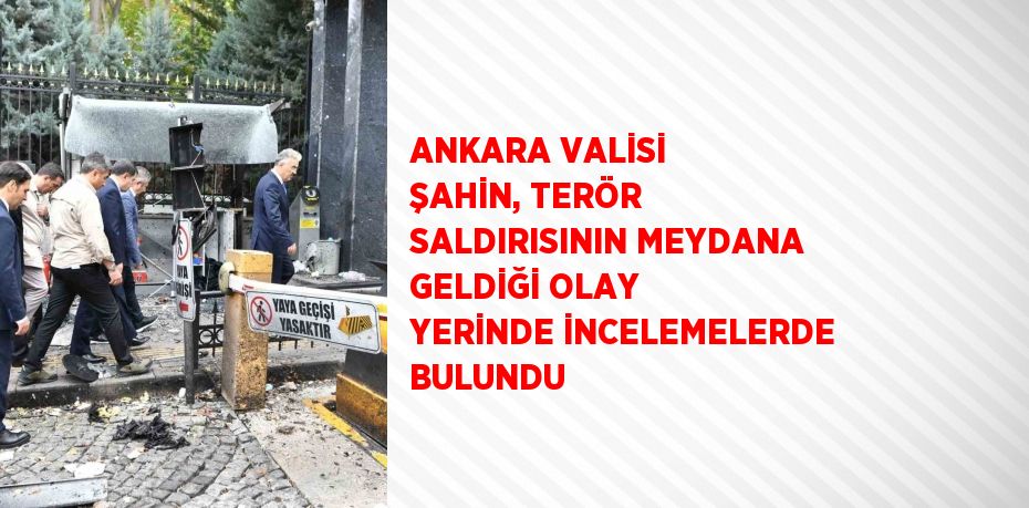 ANKARA VALİSİ ŞAHİN, TERÖR SALDIRISININ MEYDANA GELDİĞİ OLAY YERİNDE İNCELEMELERDE BULUNDU