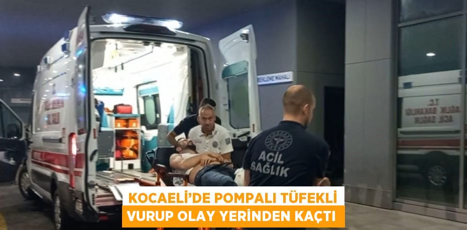 KOCAELİ’DE POMPALI TÜFEKLİ VURUP OLAY YERİNDEN KAÇTI