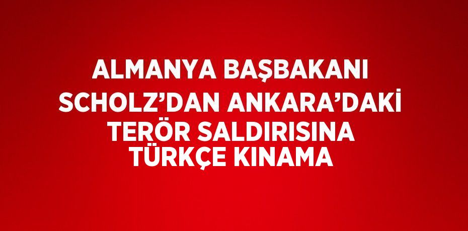 ALMANYA BAŞBAKANI SCHOLZ’DAN ANKARA’DAKİ TERÖR SALDIRISINA TÜRKÇE KINAMA