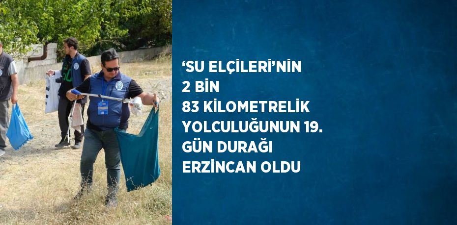 ‘SU ELÇİLERİ’NİN 2 BİN 83 KİLOMETRELİK YOLCULUĞUNUN 19. GÜN DURAĞI ERZİNCAN OLDU