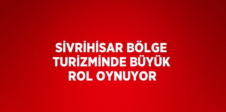 SİVRİHİSAR BÖLGE TURİZMİNDE BÜYÜK ROL OYNUYOR