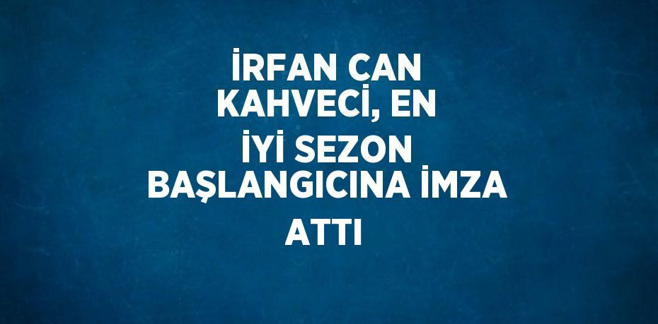 İRFAN CAN KAHVECİ, EN İYİ SEZON BAŞLANGICINA İMZA ATTI