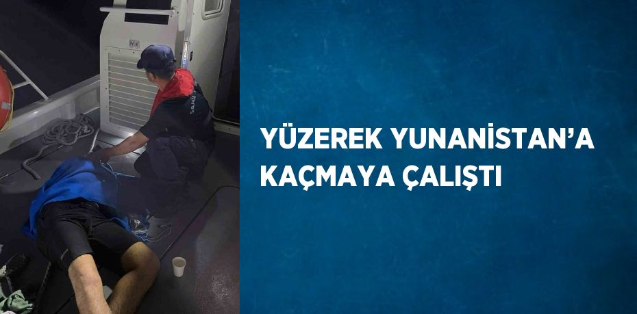 YÜZEREK YUNANİSTAN’A KAÇMAYA ÇALIŞTI