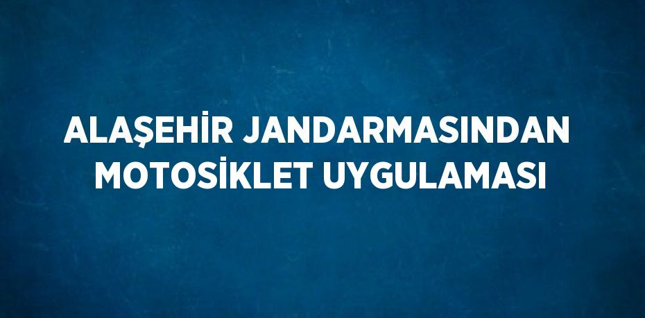 ALAŞEHİR JANDARMASINDAN MOTOSİKLET UYGULAMASI