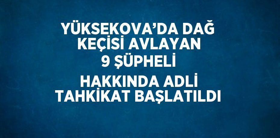 YÜKSEKOVA’DA DAĞ KEÇİSİ AVLAYAN 9 ŞÜPHELİ HAKKINDA ADLİ TAHKİKAT BAŞLATILDI