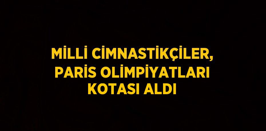 MİLLİ CİMNASTİKÇİLER, PARİS OLİMPİYATLARI KOTASI ALDI