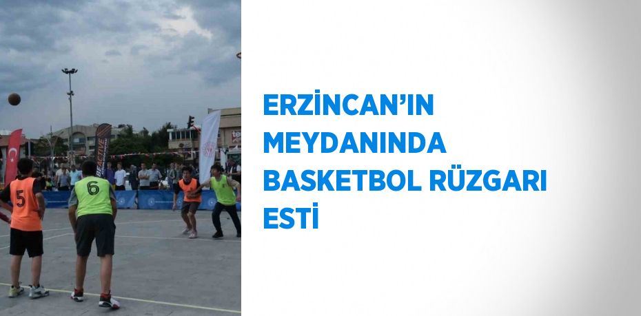 ERZİNCAN’IN MEYDANINDA BASKETBOL RÜZGARI ESTİ