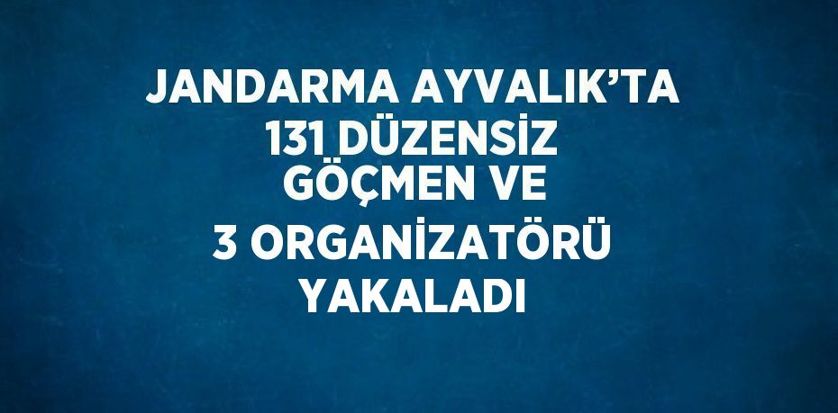 JANDARMA AYVALIK’TA 131 DÜZENSİZ GÖÇMEN VE 3 ORGANİZATÖRÜ YAKALADI