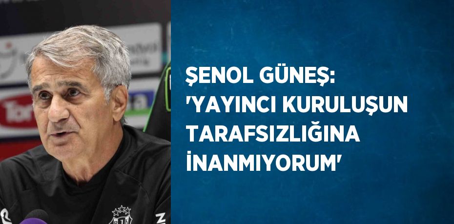 ŞENOL GÜNEŞ: 'YAYINCI KURULUŞUN TARAFSIZLIĞINA İNANMIYORUM'