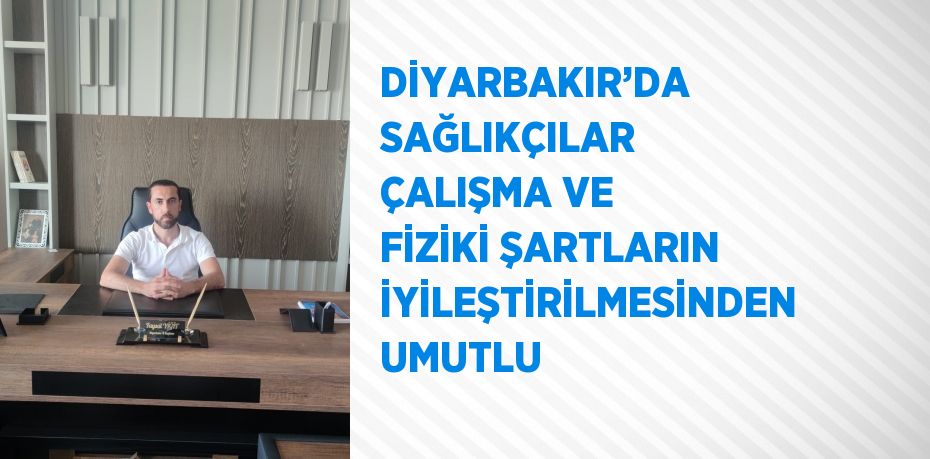 DİYARBAKIR’DA SAĞLIKÇILAR ÇALIŞMA VE FİZİKİ ŞARTLARIN İYİLEŞTİRİLMESİNDEN UMUTLU