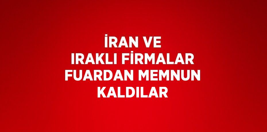 İRAN VE IRAKLI FİRMALAR FUARDAN MEMNUN KALDILAR