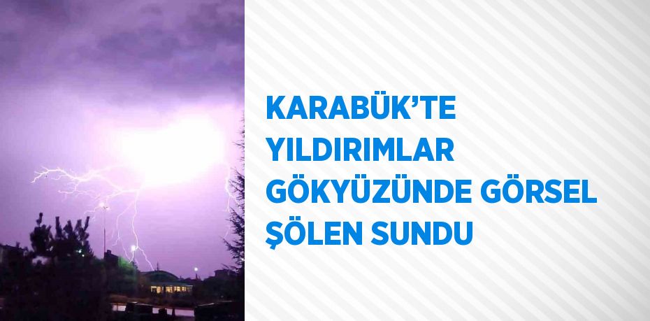 KARABÜK’TE YILDIRIMLAR GÖKYÜZÜNDE GÖRSEL ŞÖLEN SUNDU