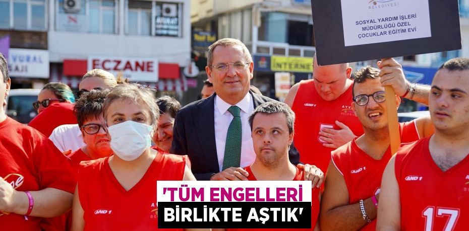 “TÜM ENGELLERİ BİRLİKTE AŞTIK”