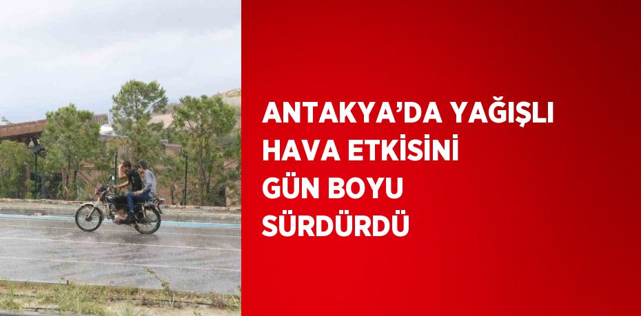 ANTAKYA’DA YAĞIŞLI HAVA ETKİSİNİ GÜN BOYU SÜRDÜRDÜ