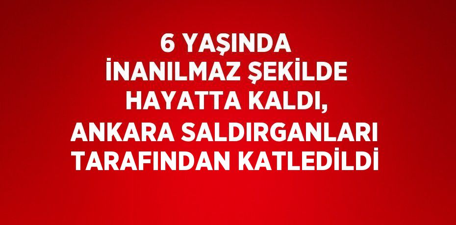 6 YAŞINDA İNANILMAZ ŞEKİLDE HAYATTA KALDI, ANKARA SALDIRGANLARI TARAFINDAN KATLEDİLDİ