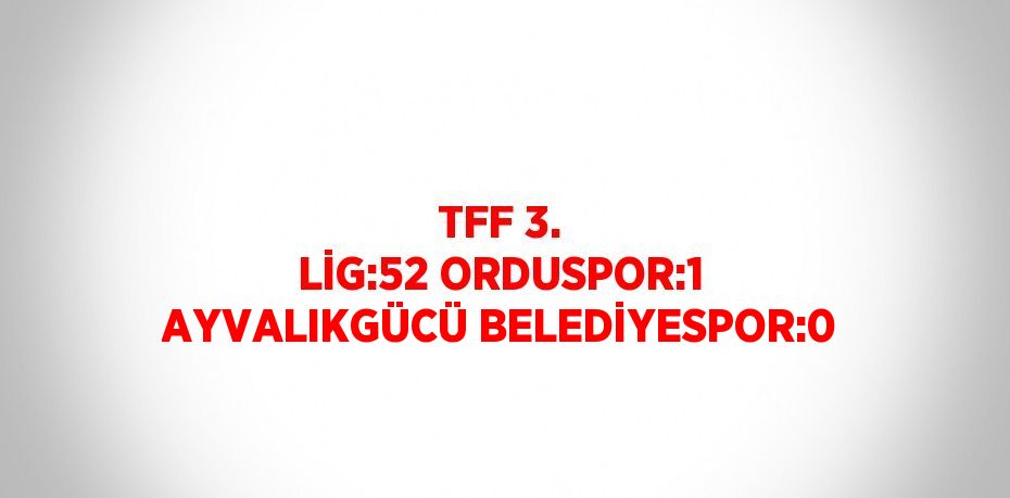 TFF 3. LİG:52 ORDUSPOR:1 AYVALIKGÜCÜ BELEDİYESPOR:0