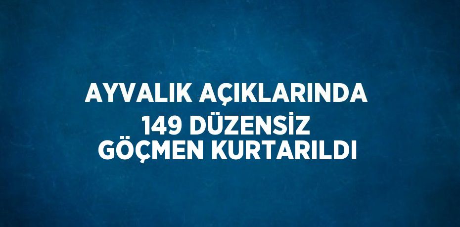 AYVALIK AÇIKLARINDA 149 DÜZENSİZ GÖÇMEN KURTARILDI