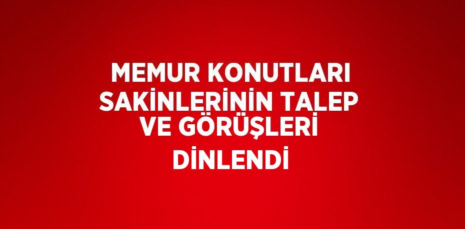 MEMUR KONUTLARI SAKİNLERİNİN TALEP VE GÖRÜŞLERİ DİNLENDİ